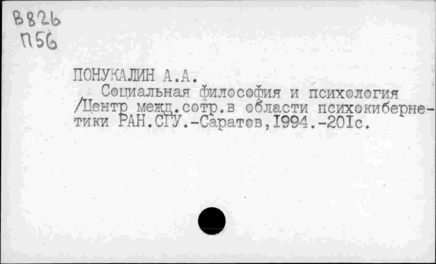 ﻿
понталин А.А.
Социальная философия и психология /Центр межд.сотр.в области психокиберне тики РАН.СГУ.-Саратов,1994.-201с.